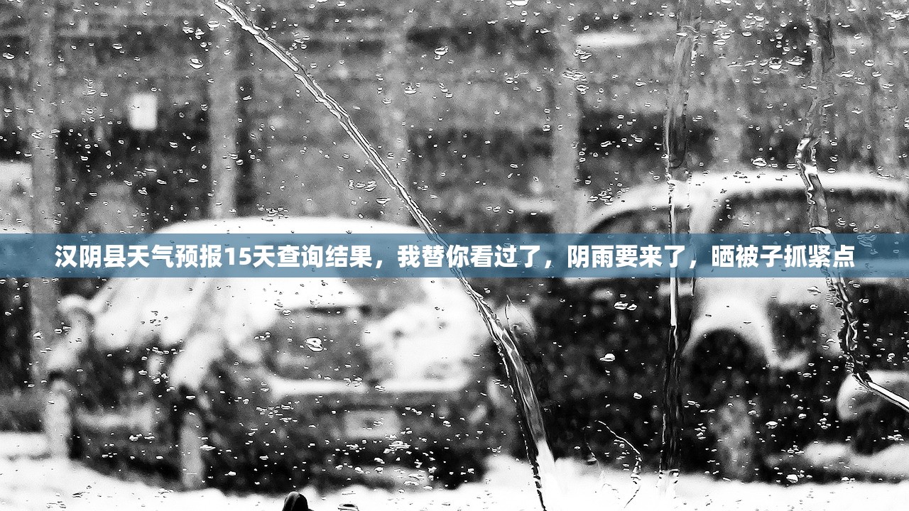 汉阴县天气预报15天查询结果，我替你看过了，阴雨要来了，晒被子抓紧点